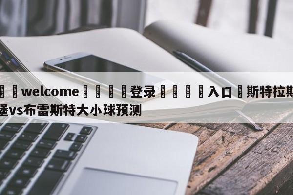 ⚛️welcome👎登录🆚入口✋斯特拉斯堡vs布雷斯特大小球预测