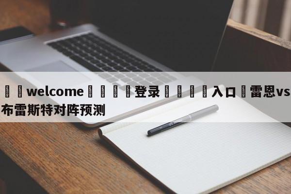 ⚛️welcome👎登录🆚入口✋雷恩vs布雷斯特对阵预测