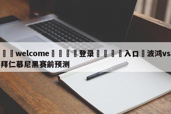 ⚛️welcome👎登录🆚入口✋波鸿vs拜仁慕尼黑赛前预测