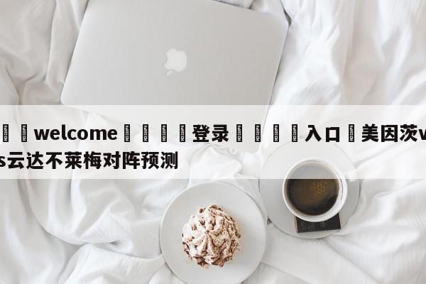 ⚛️welcome👎登录🆚入口✋美因茨vs云达不莱梅对阵预测