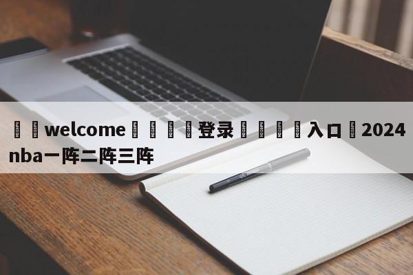 ⚛️welcome👎登录🆚入口✋2024nba一阵二阵三阵