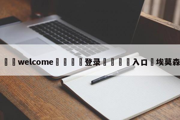 ⚛️welcome👎登录🆚入口✋埃莫森