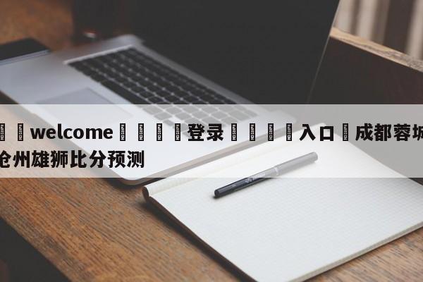 ⚛️welcome👎登录🆚入口✋成都蓉城沧州雄狮比分预测