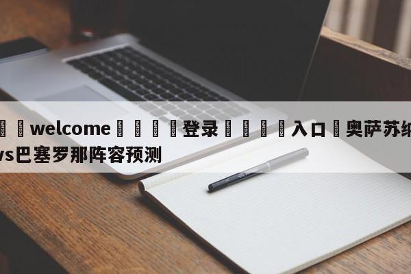 ⚛️welcome👎登录🆚入口✋奥萨苏纳vs巴塞罗那阵容预测