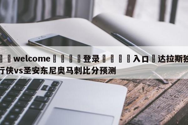 ⚛️welcome👎登录🆚入口✋达拉斯独行侠vs圣安东尼奥马刺比分预测