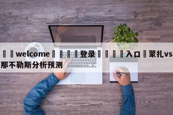 ⚛️welcome👎登录🆚入口✋蒙扎vs那不勒斯分析预测