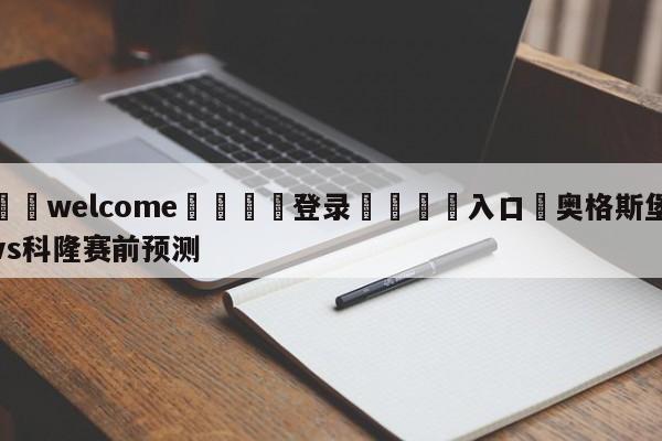 ⚛️welcome👎登录🆚入口✋奥格斯堡vs科隆赛前预测