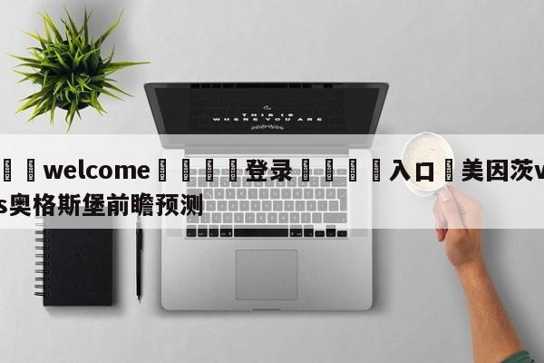 ⚛️welcome👎登录🆚入口✋美因茨vs奥格斯堡前瞻预测