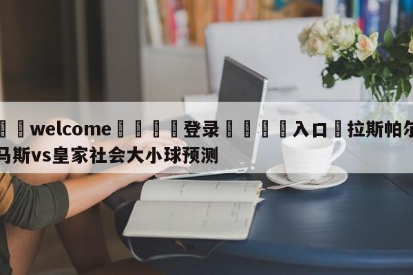 ⚛️welcome👎登录🆚入口✋拉斯帕尔马斯vs皇家社会大小球预测