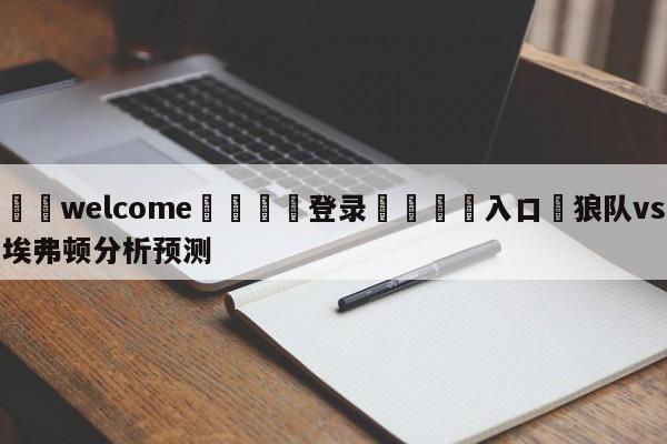 ⚛️welcome👎登录🆚入口✋狼队vs埃弗顿分析预测