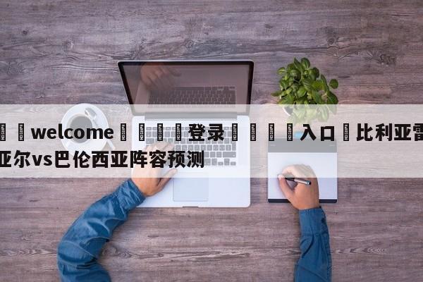 ⚛️welcome👎登录🆚入口✋比利亚雷亚尔vs巴伦西亚阵容预测