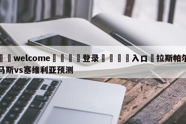 ⚛️welcome👎登录🆚入口✋拉斯帕尔马斯vs塞维利亚预测