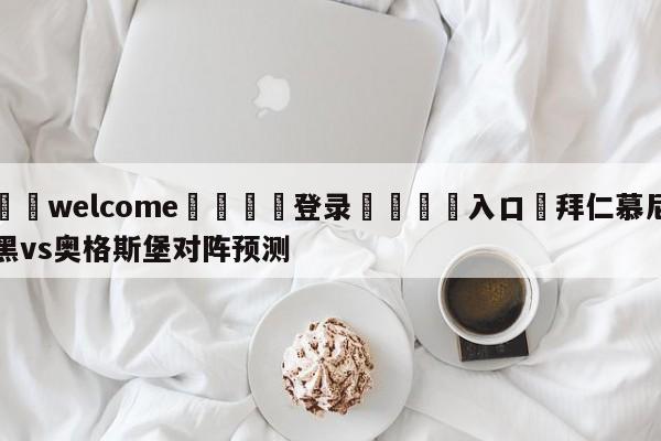 ⚛️welcome👎登录🆚入口✋拜仁慕尼黑vs奥格斯堡对阵预测