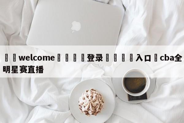 ⚛️welcome👎登录🆚入口✋cba全明星赛直播