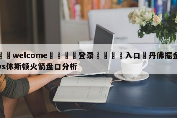 ⚛️welcome👎登录🆚入口✋丹佛掘金vs休斯顿火箭盘口分析