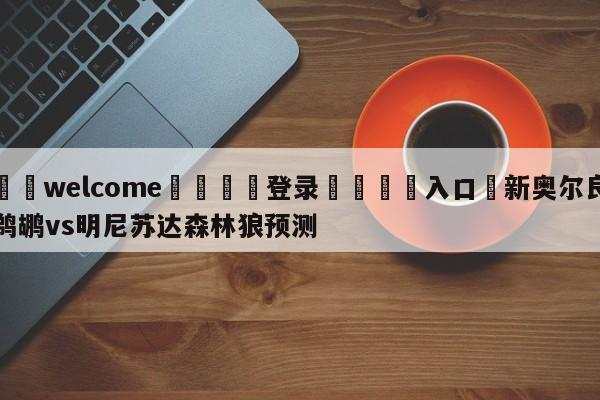 ⚛️welcome👎登录🆚入口✋新奥尔良鹈鹕vs明尼苏达森林狼预测