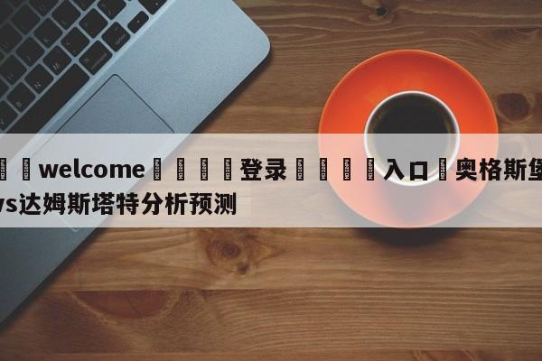 ⚛️welcome👎登录🆚入口✋奥格斯堡vs达姆斯塔特分析预测