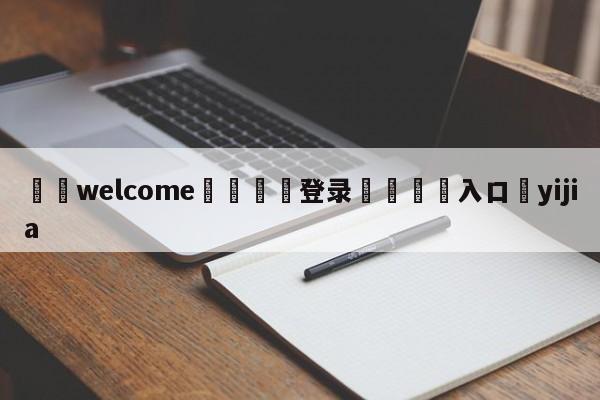 ⚛️welcome👎登录🆚入口✋yijia