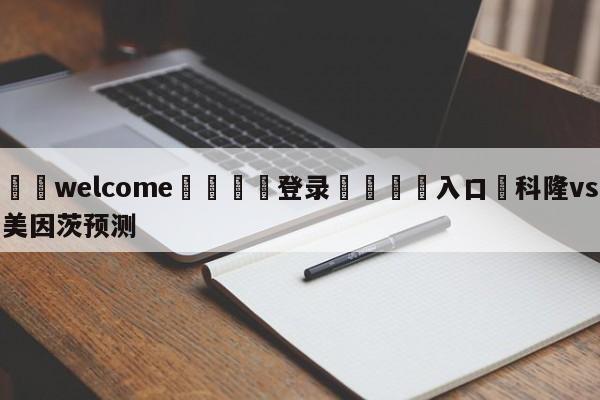 ⚛️welcome👎登录🆚入口✋科隆vs美因茨预测