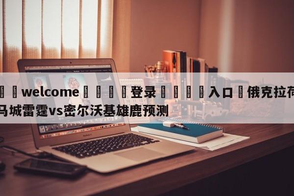 ⚛️welcome👎登录🆚入口✋俄克拉荷马城雷霆vs密尔沃基雄鹿预测