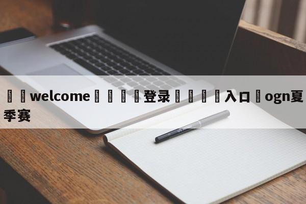 ⚛️welcome👎登录🆚入口✋ogn夏季赛