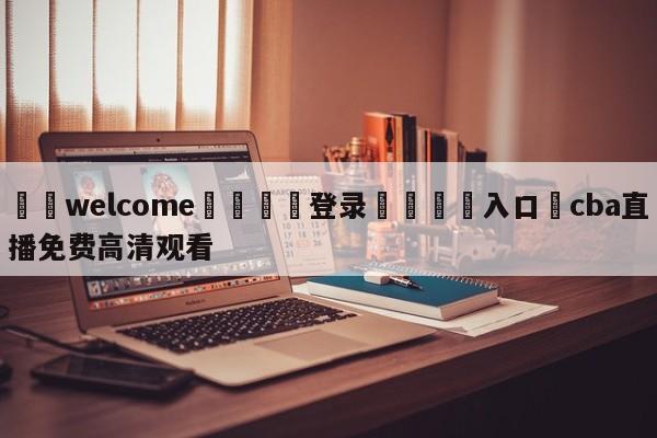 ⚛️welcome👎登录🆚入口✋cba直播免费高清观看