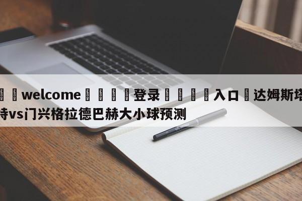 ⚛️welcome👎登录🆚入口✋达姆斯塔特vs门兴格拉德巴赫大小球预测