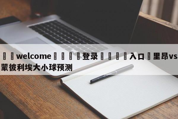 ⚛️welcome👎登录🆚入口✋里昂vs蒙彼利埃大小球预测