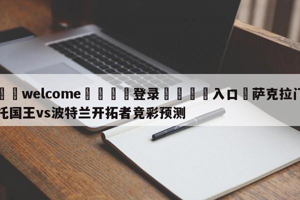 ⚛️welcome👎登录🆚入口✋萨克拉门托国王vs波特兰开拓者竞彩预测