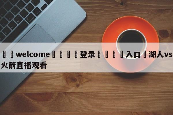 ⚛️welcome👎登录🆚入口✋湖人vs火箭直播观看