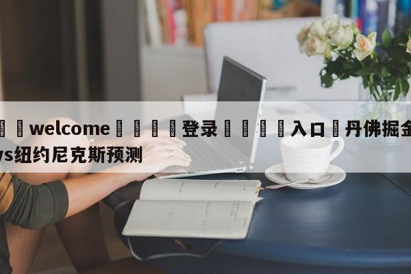 ⚛️welcome👎登录🆚入口✋丹佛掘金vs纽约尼克斯预测