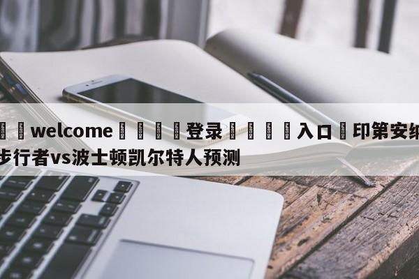 ⚛️welcome👎登录🆚入口✋印第安纳步行者vs波士顿凯尔特人预测