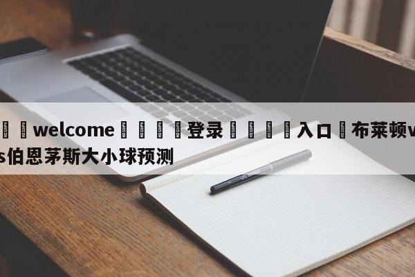 ⚛️welcome👎登录🆚入口✋布莱顿vs伯恩茅斯大小球预测