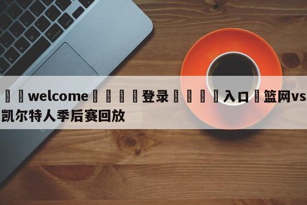 ⚛️welcome👎登录🆚入口✋篮网vs凯尔特人季后赛回放