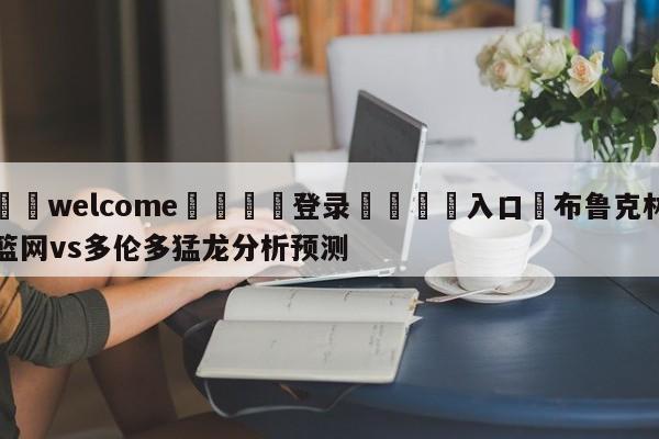 ⚛️welcome👎登录🆚入口✋布鲁克林篮网vs多伦多猛龙分析预测