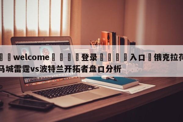 ⚛️welcome👎登录🆚入口✋俄克拉荷马城雷霆vs波特兰开拓者盘口分析