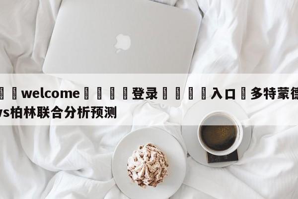 ⚛️welcome👎登录🆚入口✋多特蒙德vs柏林联合分析预测