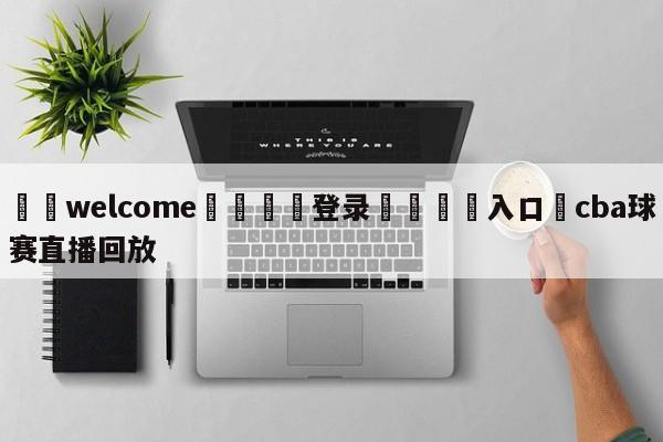 ⚛️welcome👎登录🆚入口✋cba球赛直播回放