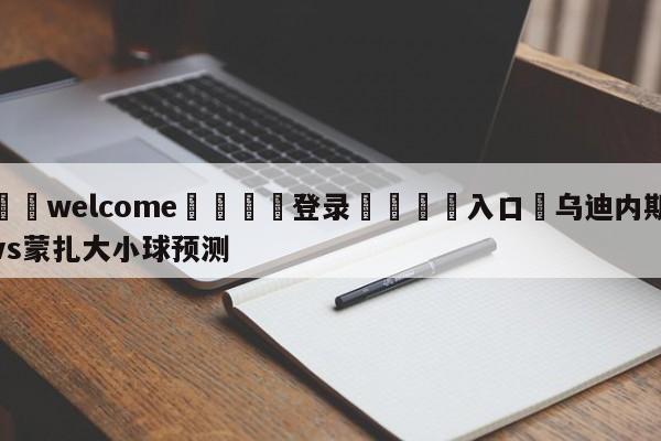 ⚛️welcome👎登录🆚入口✋乌迪内斯vs蒙扎大小球预测