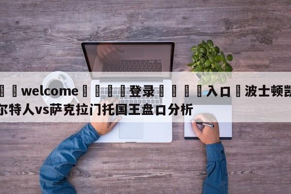 ⚛️welcome👎登录🆚入口✋波士顿凯尔特人vs萨克拉门托国王盘口分析