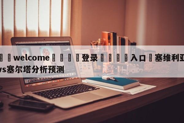 ⚛️welcome👎登录🆚入口✋塞维利亚vs塞尔塔分析预测