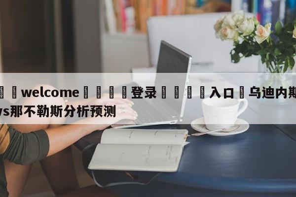 ⚛️welcome👎登录🆚入口✋乌迪内斯vs那不勒斯分析预测