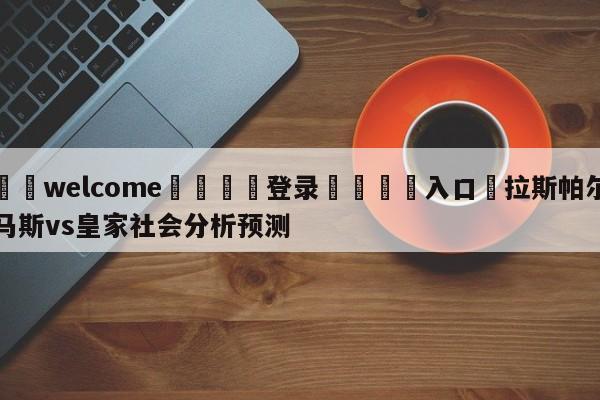 ⚛️welcome👎登录🆚入口✋拉斯帕尔马斯vs皇家社会分析预测