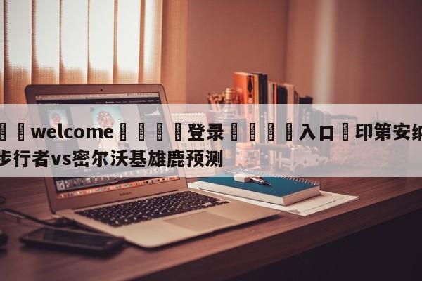 ⚛️welcome👎登录🆚入口✋印第安纳步行者vs密尔沃基雄鹿预测