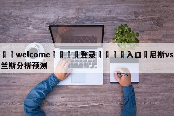 ⚛️welcome👎登录🆚入口✋尼斯vs兰斯分析预测