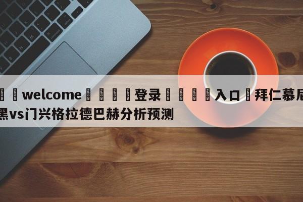 ⚛️welcome👎登录🆚入口✋拜仁慕尼黑vs门兴格拉德巴赫分析预测