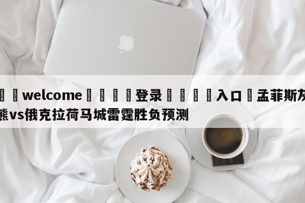 ⚛️welcome👎登录🆚入口✋孟菲斯灰熊vs俄克拉荷马城雷霆胜负预测