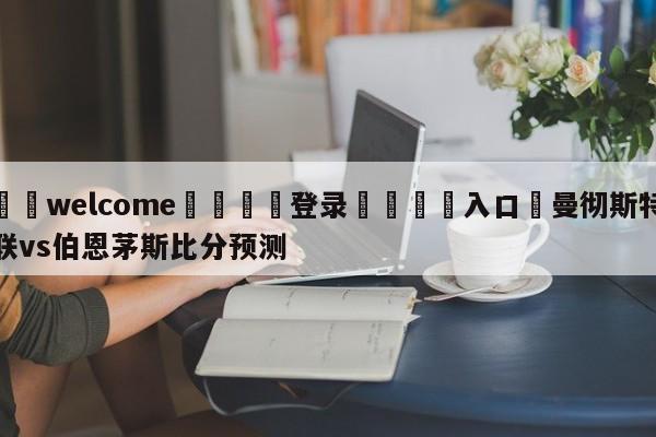 ⚛️welcome👎登录🆚入口✋曼彻斯特联vs伯恩茅斯比分预测