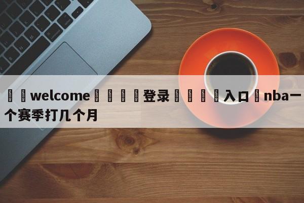 ⚛️welcome👎登录🆚入口✋nba一个赛季打几个月