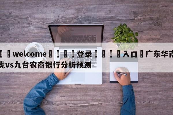 ⚛️welcome👎登录🆚入口✋广东华南虎vs九台农商银行分析预测